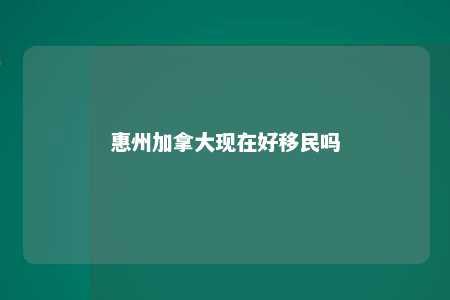 惠州加拿大现在好移民吗