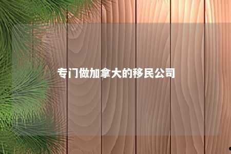 专门做加拿大的移民公司