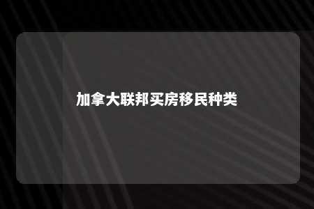 加拿大联邦买房移民种类