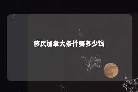 移民加拿大条件要多少钱