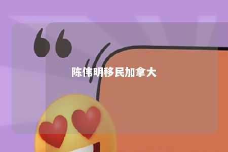 陈伟明移民加拿大