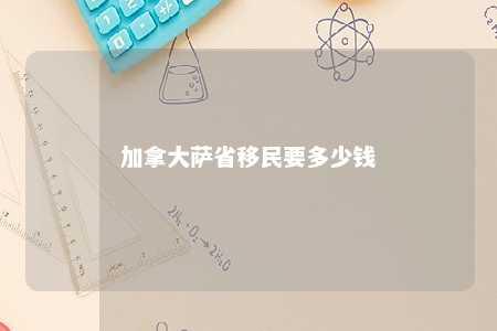 加拿大萨省移民要多少钱