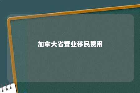 加拿大省置业移民费用