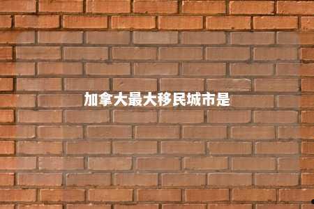 加拿大最大移民城市是