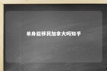 单身能移民加拿大吗知乎