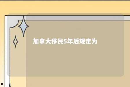 加拿大移民5年后规定为