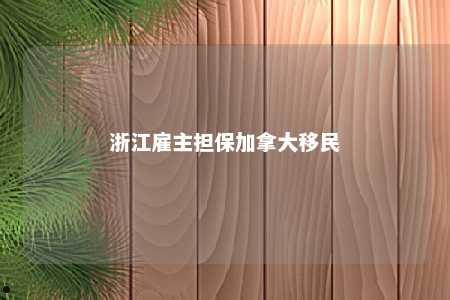 浙江雇主担保加拿大移民