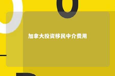 加拿大投资移民中介费用