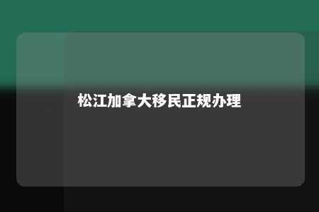 松江加拿大移民正规办理
