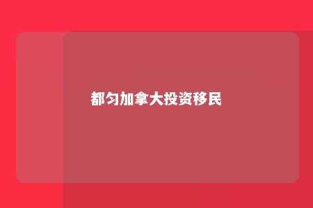 都匀加拿大投资移民