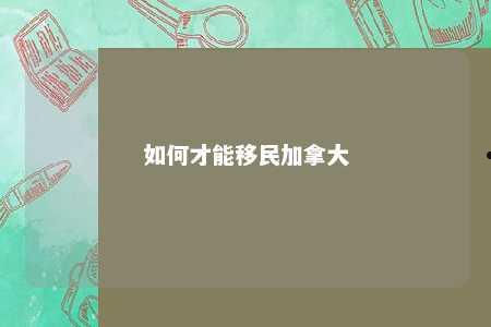 如何才能移民加拿大