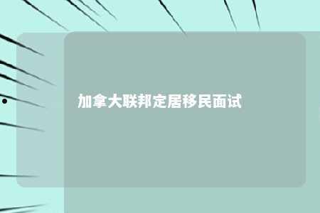 加拿大联邦定居移民面试