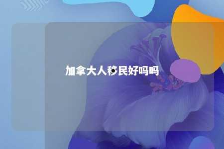 加拿大人移民好吗吗