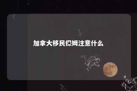 加拿大移民保姆注意什么