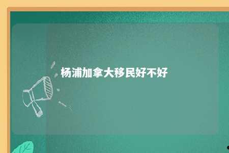 杨浦加拿大移民好不好