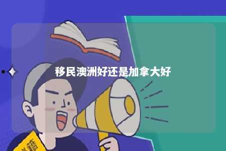 移民澳洲好还是加拿大好