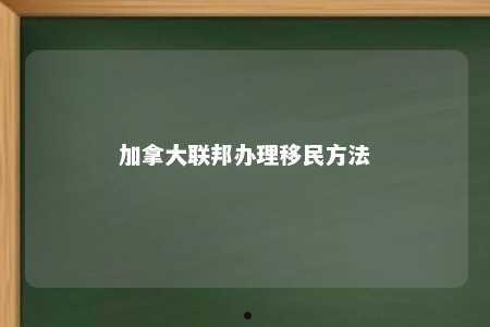 加拿大联邦办理移民方法