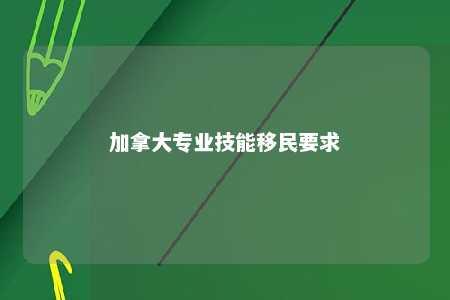 加拿大专业技能移民要求