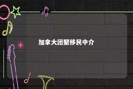 加拿大团聚移民中介