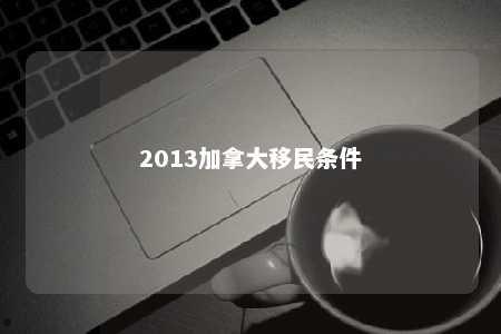 2013加拿大移民条件
