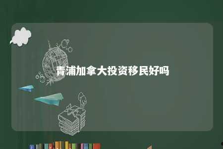 青浦加拿大投资移民好吗