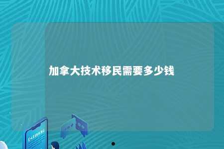 加拿大技术移民需要多少钱