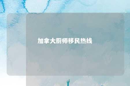 加拿大厨师移民热线