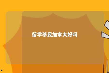 留学移民加拿大好吗