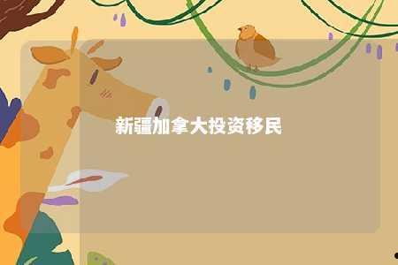新疆加拿大投资移民
