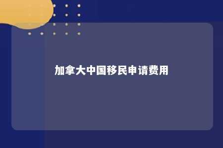 加拿大中国移民申请费用