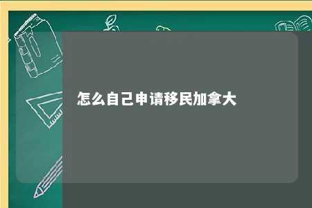 怎么自己申请移民加拿大