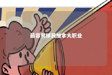 最容易移民加拿大职业