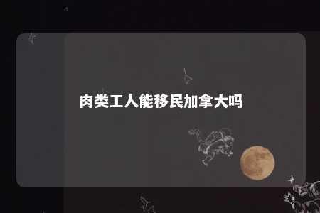 肉类工人能移民加拿大吗