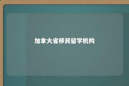 加拿大省移民留学机构