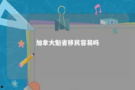 加拿大魁省移民容易吗