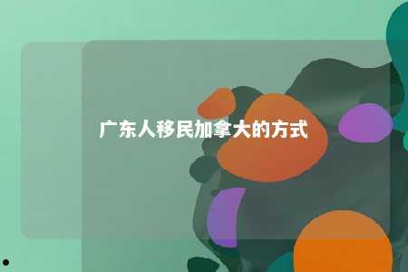 广东人移民加拿大的方式
