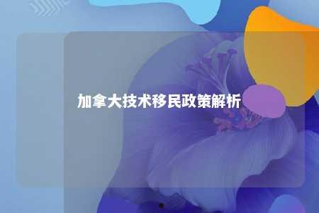 加拿大技术移民政策解析