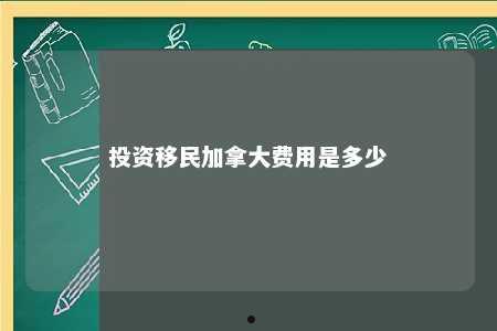 投资移民加拿大费用是多少