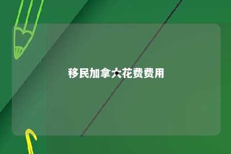 移民加拿大花费费用