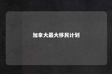 加拿大最大移民计划