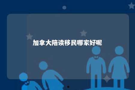 加拿大陪读移民哪家好呢