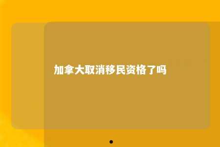 加拿大取消移民资格了吗
