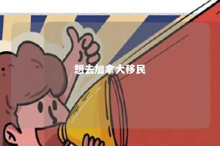 想去加拿大移民