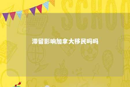 滞留影响加拿大移民吗吗