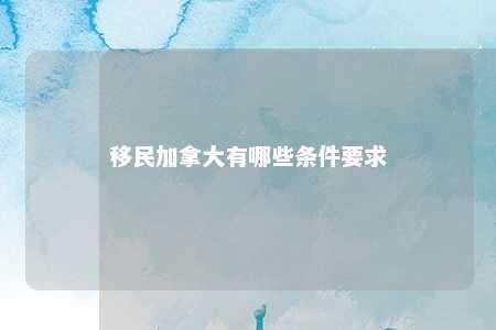 移民加拿大有哪些条件要求