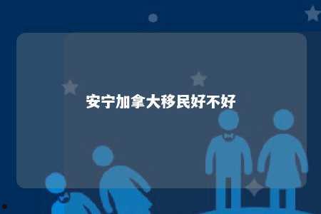 安宁加拿大移民好不好