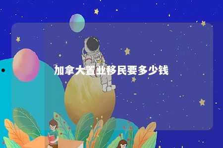 加拿大置业移民要多少钱