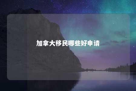 加拿大移民哪些好申请