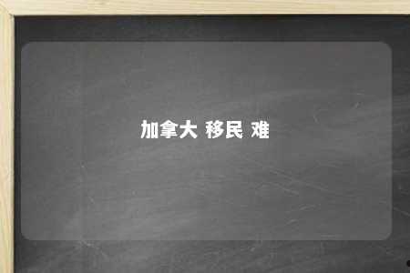 加拿大 移民 难