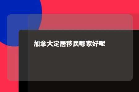 加拿大定居移民哪家好呢